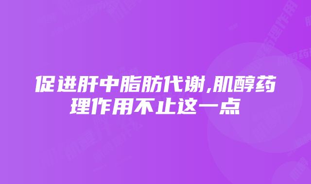 促进肝中脂肪代谢,肌醇药理作用不止这一点