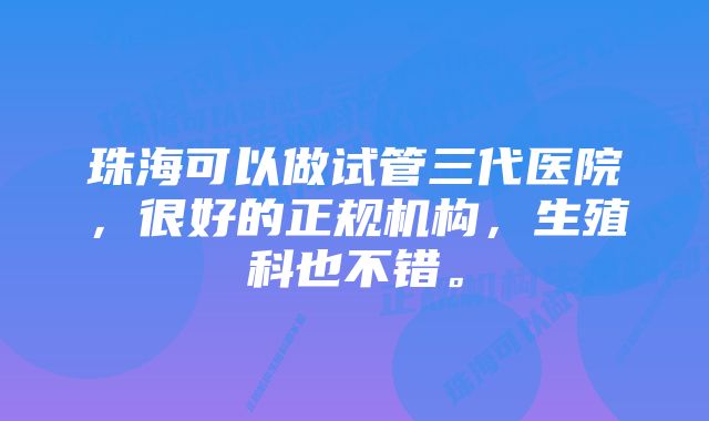 珠海可以做试管三代医院，很好的正规机构，生殖科也不错。