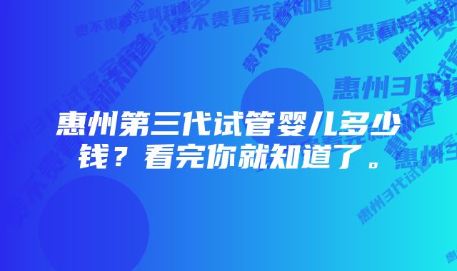 惠州第三代试管婴儿多少钱？看完你就知道了。