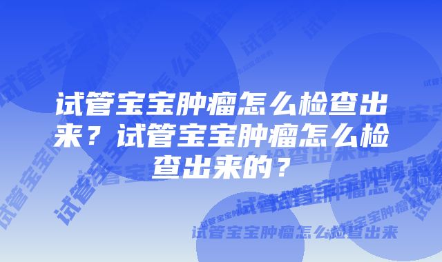 试管宝宝肿瘤怎么检查出来？试管宝宝肿瘤怎么检查出来的？