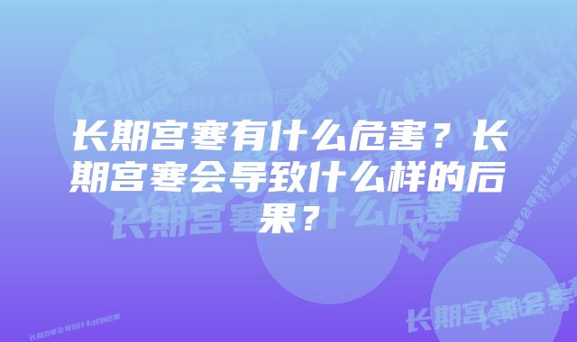 长期宫寒有什么危害？长期宫寒会导致什么样的后果？