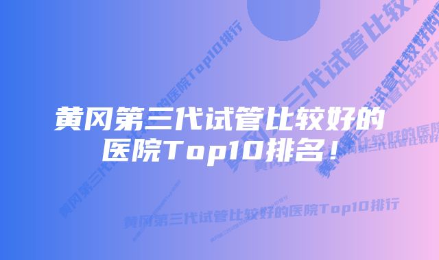 黄冈第三代试管比较好的医院Top10排名！