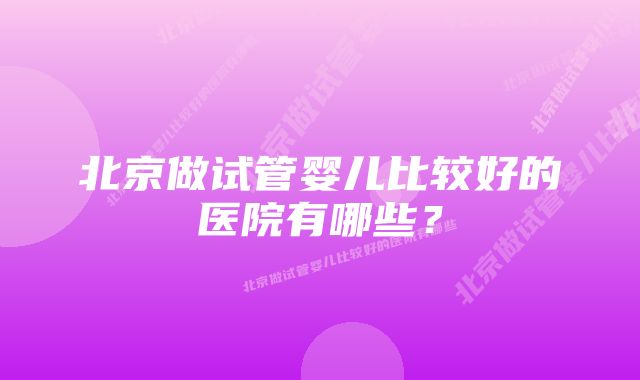 北京做试管婴儿比较好的医院有哪些？