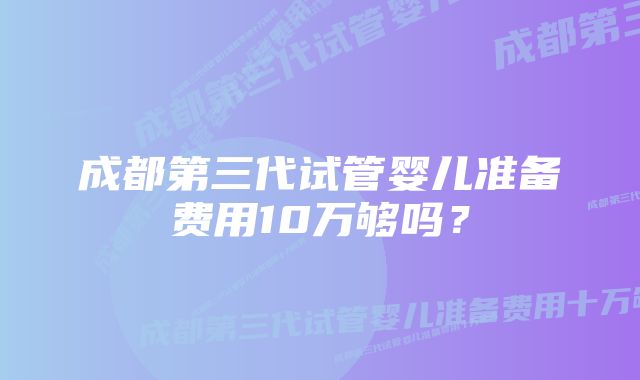 成都第三代试管婴儿准备费用10万够吗？