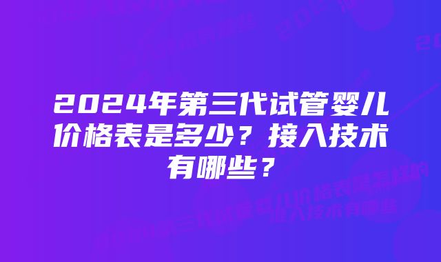 2024年第三代试管婴儿价格表是多少？接入技术有哪些？