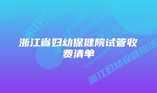 浙江省妇幼保健院试管收费清单