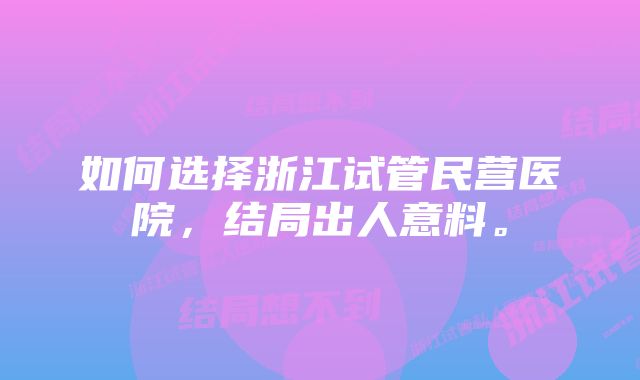 如何选择浙江试管民营医院，结局出人意料。