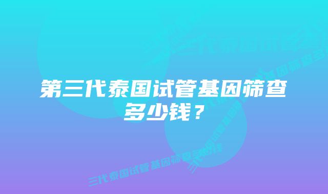 第三代泰国试管基因筛查多少钱？