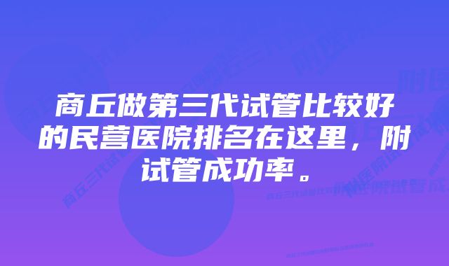 商丘做第三代试管比较好的民营医院排名在这里，附试管成功率。