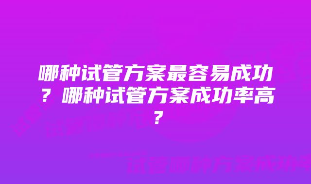 哪种试管方案最容易成功？哪种试管方案成功率高？