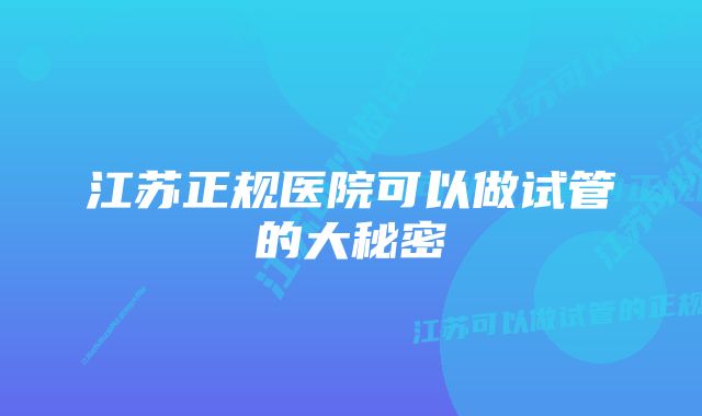 江苏正规医院可以做试管的大秘密