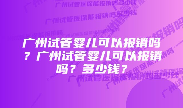 广州试管婴儿可以报销吗？广州试管婴儿可以报销吗？多少钱？