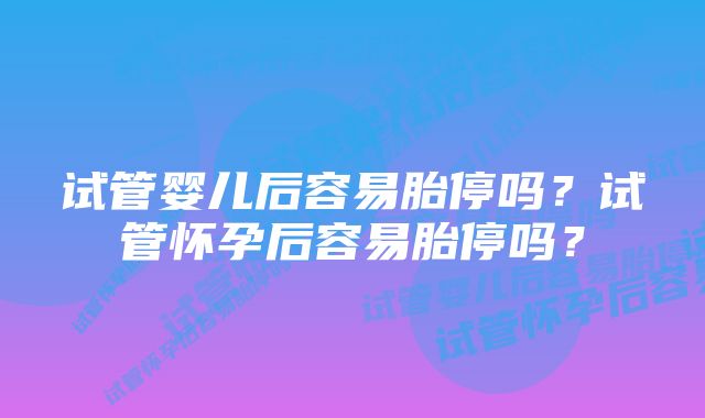 试管婴儿后容易胎停吗？试管怀孕后容易胎停吗？