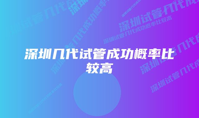 深圳几代试管成功概率比较高