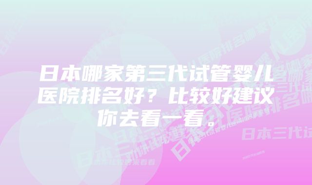 日本哪家第三代试管婴儿医院排名好？比较好建议你去看一看。