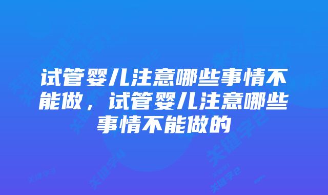 试管婴儿注意哪些事情不能做，试管婴儿注意哪些事情不能做的