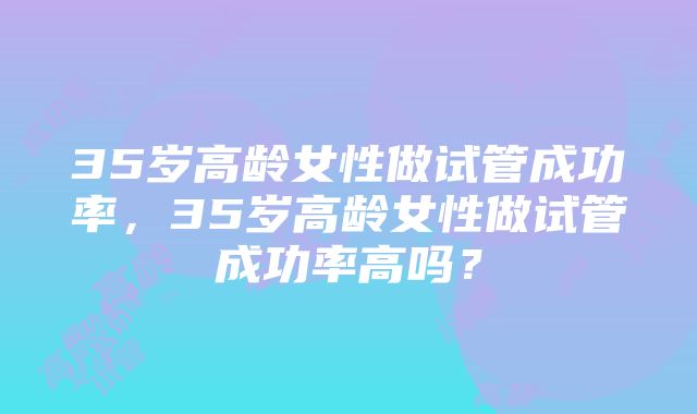 35岁高龄女性做试管成功率，35岁高龄女性做试管成功率高吗？