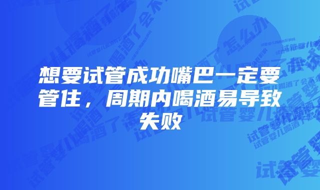 想要试管成功嘴巴一定要管住，周期内喝酒易导致失败