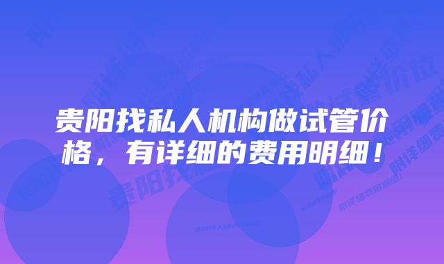 贵阳找私人机构做试管价格，有详细的费用明细！