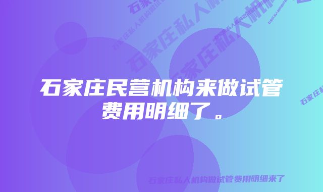 石家庄民营机构来做试管费用明细了。