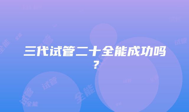 三代试管二十全能成功吗？