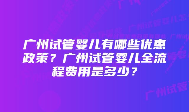 广州试管婴儿有哪些优惠政策？广州试管婴儿全流程费用是多少？