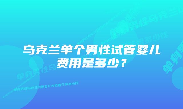 乌克兰单个男性试管婴儿费用是多少？