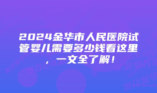 2024金华市人民医院试管婴儿需要多少钱看这里，一文全了解！