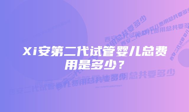 Xi安第二代试管婴儿总费用是多少？