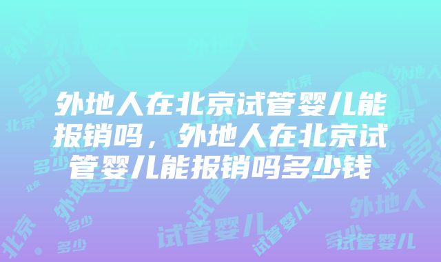 外地人在北京试管婴儿能报销吗，外地人在北京试管婴儿能报销吗多少钱