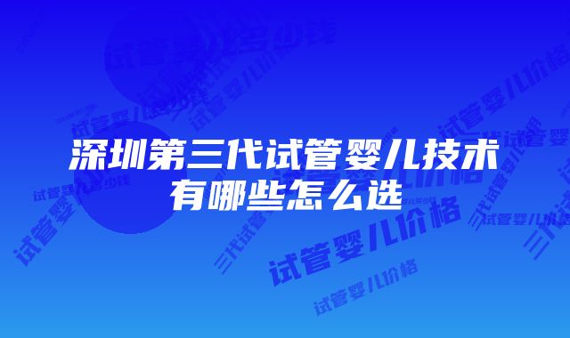 深圳第三代试管婴儿技术有哪些怎么选