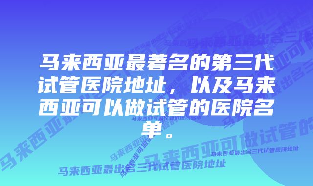 马来西亚最著名的第三代试管医院地址，以及马来西亚可以做试管的医院名单。