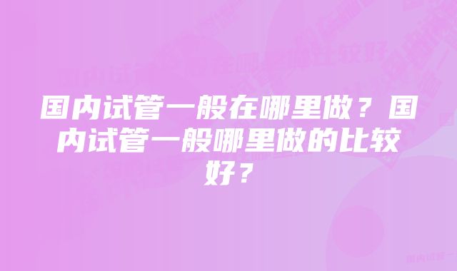 国内试管一般在哪里做？国内试管一般哪里做的比较好？