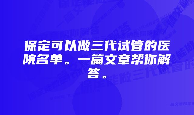 保定可以做三代试管的医院名单。一篇文章帮你解答。