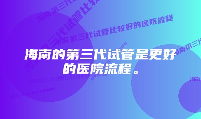 海南的第三代试管是更好的医院流程。