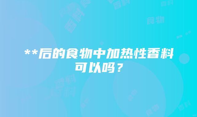 **后的食物中加热性香料可以吗？