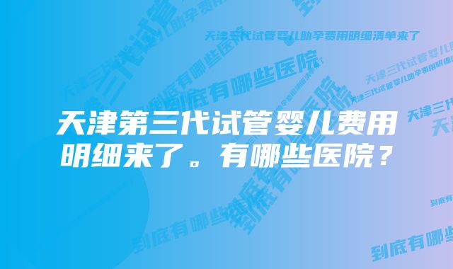 天津第三代试管婴儿费用明细来了。有哪些医院？