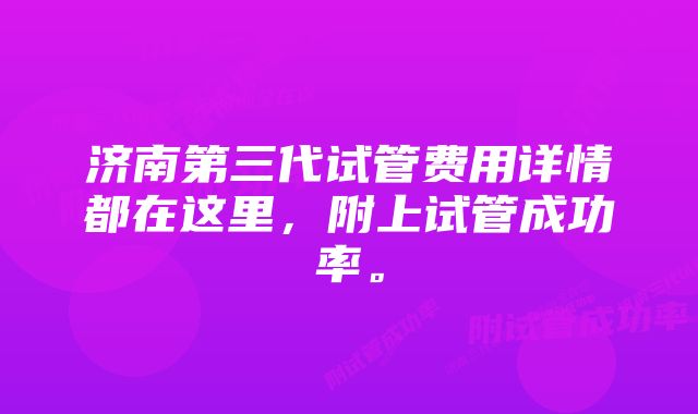 济南第三代试管费用详情都在这里，附上试管成功率。