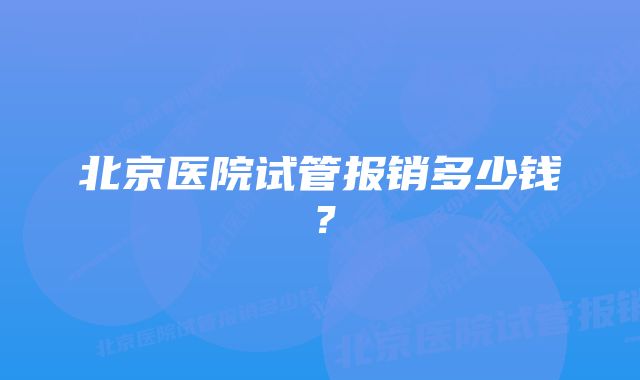 北京医院试管报销多少钱？