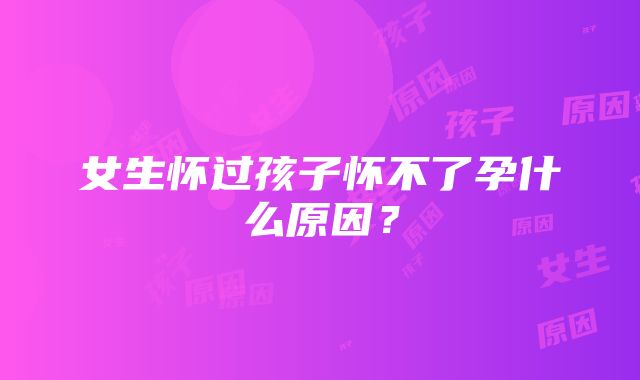 女生怀过孩子怀不了孕什么原因？