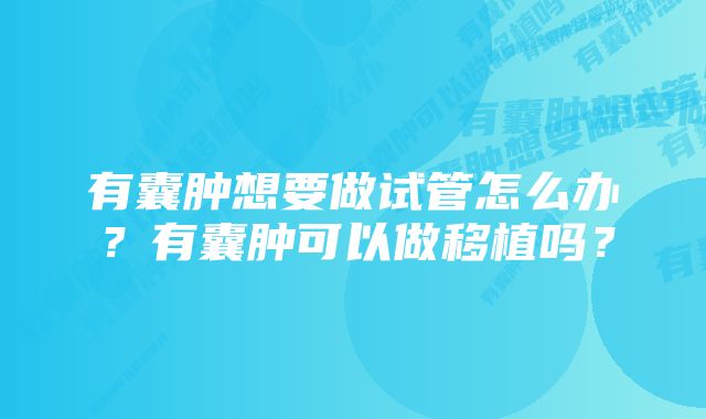 有囊肿想要做试管怎么办？有囊肿可以做移植吗？