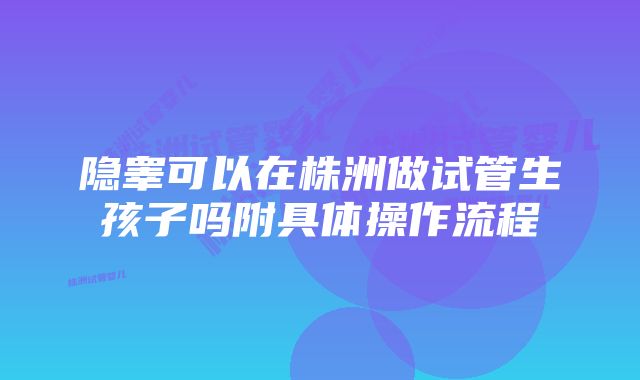 隐睾可以在株洲做试管生孩子吗附具体操作流程