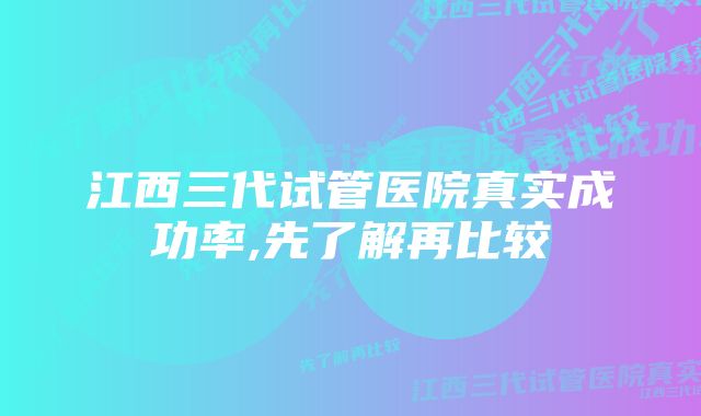 江西三代试管医院真实成功率,先了解再比较