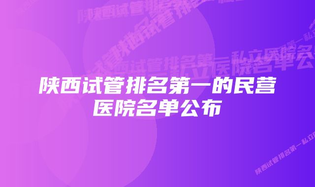 陕西试管排名第一的民营医院名单公布