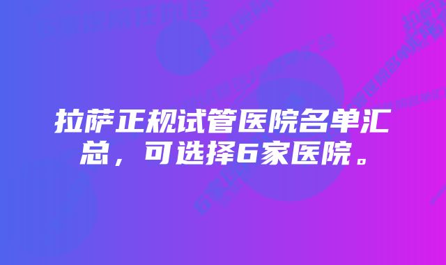 拉萨正规试管医院名单汇总，可选择6家医院。