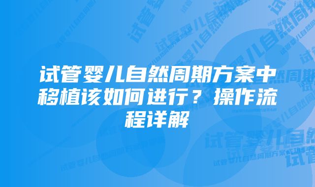 试管婴儿自然周期方案中移植该如何进行？操作流程详解