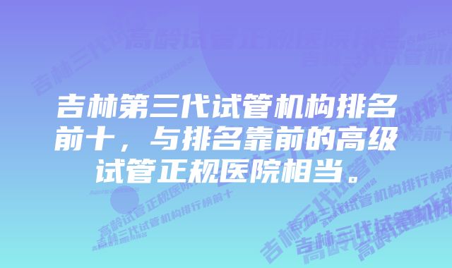 吉林第三代试管机构排名前十，与排名靠前的高级试管正规医院相当。