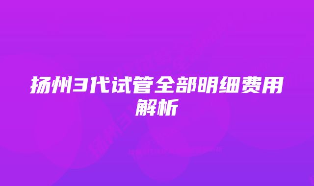 扬州3代试管全部明细费用解析