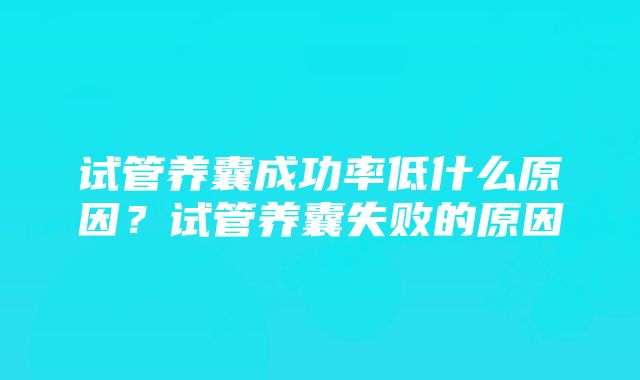 试管养囊成功率低什么原因？试管养囊失败的原因