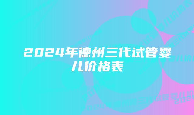 2024年德州三代试管婴儿价格表